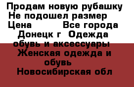 Продам новую рубашку.Не подошел размер.  › Цена ­ 400 - Все города, Донецк г. Одежда, обувь и аксессуары » Женская одежда и обувь   . Новосибирская обл.